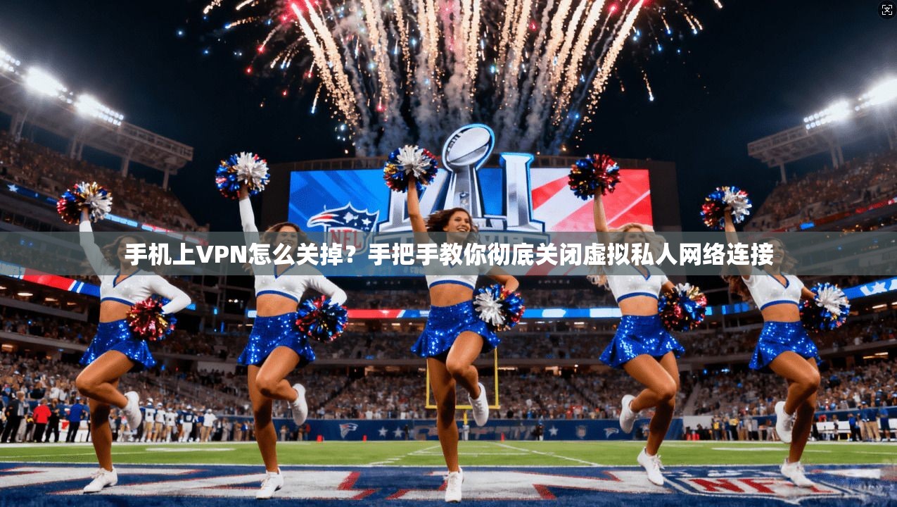 手机上VPN怎么关掉？手把手教你彻底关闭虚拟私人网络连接
