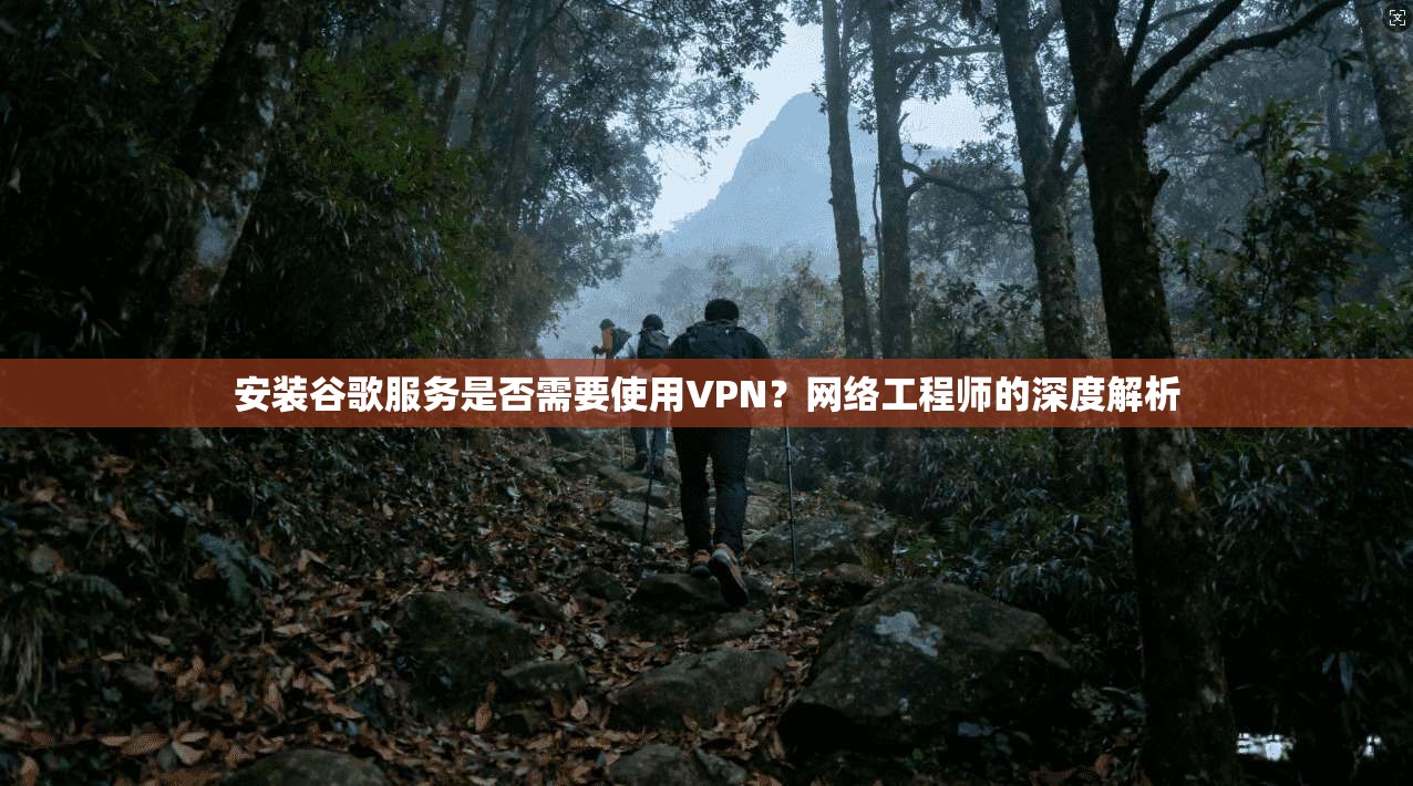 安装谷歌服务是否需要使用VPN？网络工程师的深度解析
