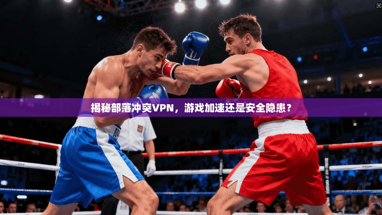 揭秘部落冲突VPN，游戏加速还是安全隐患？