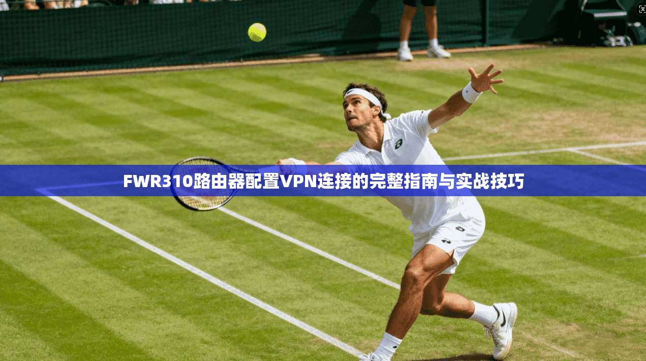FWR310路由器配置VPN连接的完整指南与实战技巧