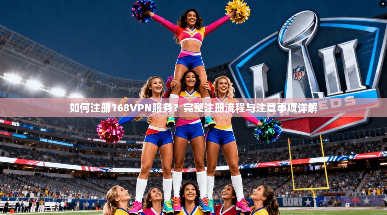 如何注册168VPN服务？完整注册流程与注意事项详解