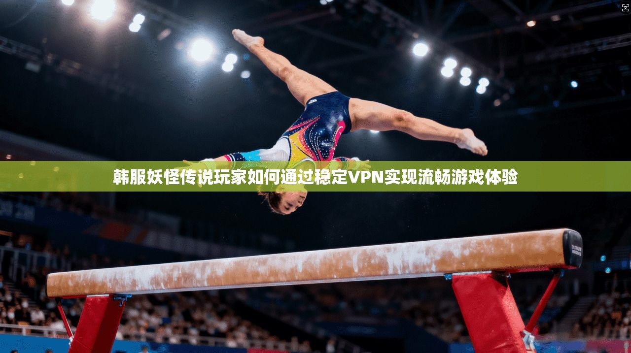 韩服妖怪传说玩家如何通过稳定VPN实现流畅游戏体验 韩服妖怪传说玩家如何通过稳定VPN实现流畅游戏体验