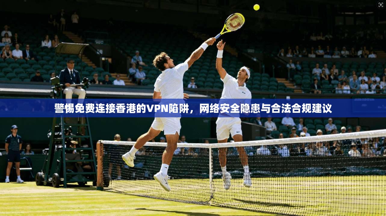 警惕免费连接香港的VPN陷阱，网络安全隐患与合法合规建议