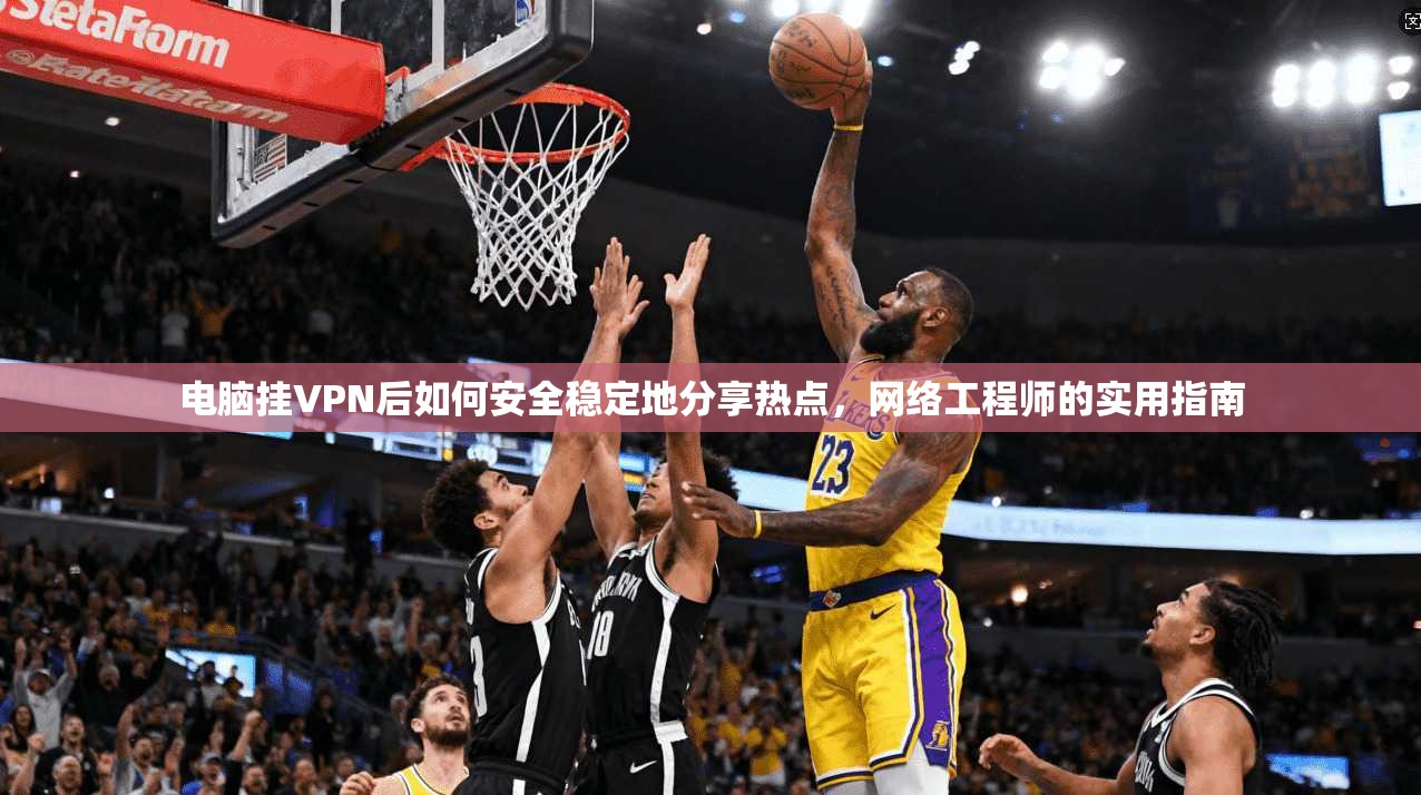 电脑挂VPN后如何安全稳定地分享热点,网络工程师的实用指南 电脑挂VPN后如何安全稳定地分享热点,网络工程师的实用指南