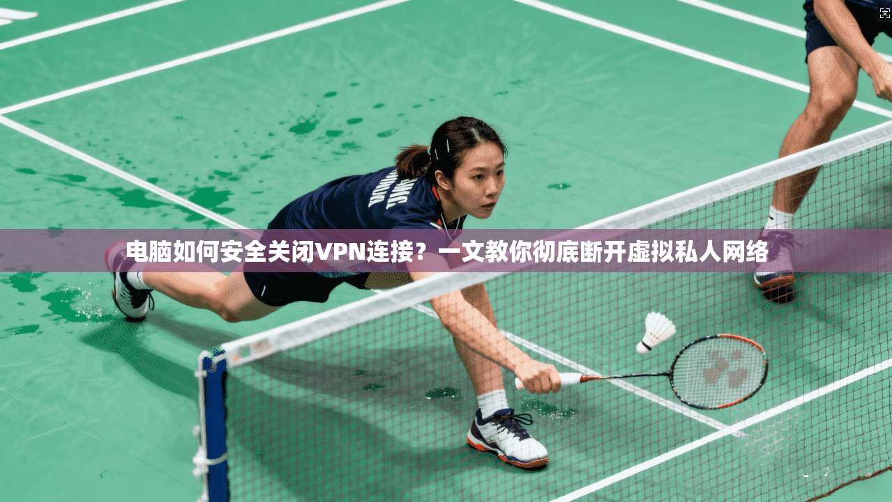 电脑如何安全关闭VPN连接?一文教你彻底断开虚拟私人网络 电脑如何安全关闭VPN连接?一文教你彻底断开虚拟私人网络
