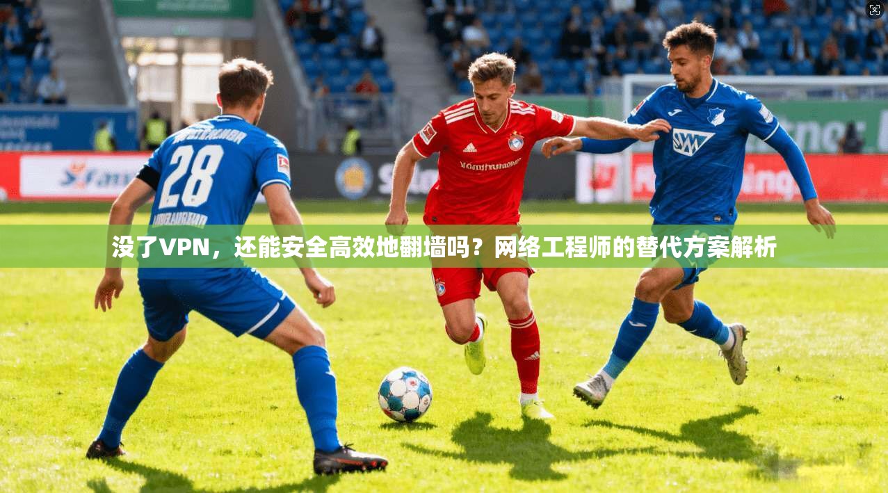 没了VPN,还能安全高效地翻墙吗?网络工程师的替代方案解析 没了VPN,还能安全高效地翻墙吗?网络工程师的替代方案解析