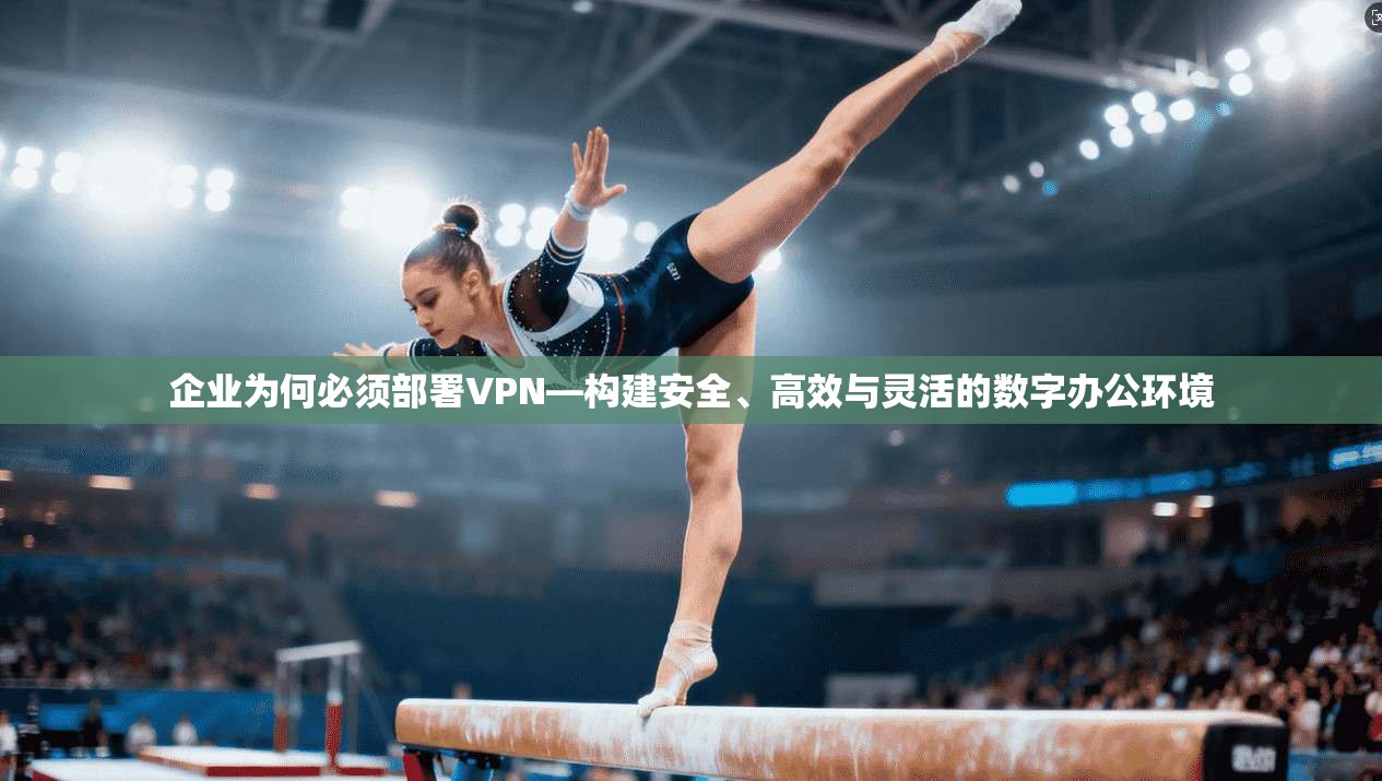 企业为何必须部署VPN—构建安全、高效与灵活的数字办公环境 企业为何必须部署VPN—构建安全、高效与灵活的数字办公环境