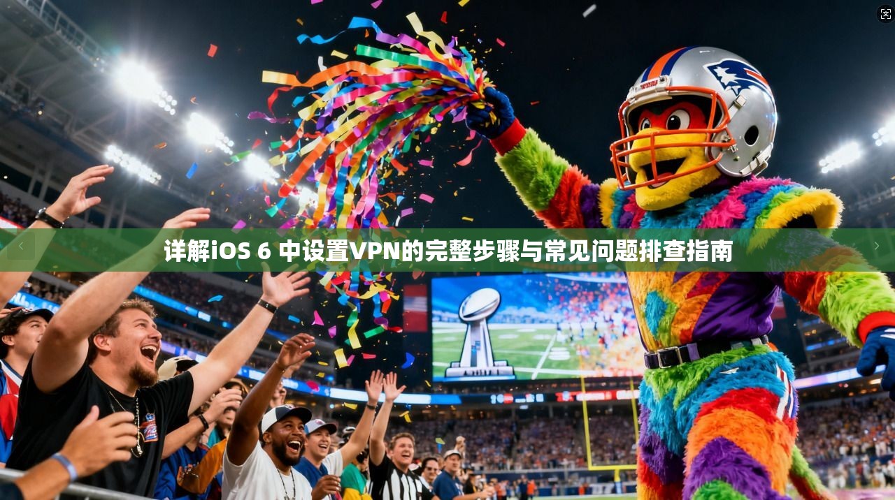 详解iOS 6 中设置VPN的完整步骤与常见问题排查指南