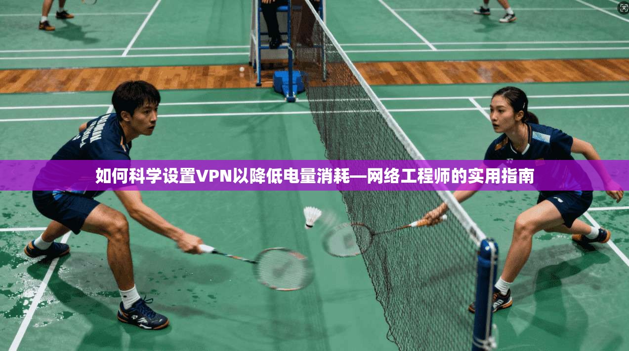 如何科学设置VPN以降低电量消耗—网络工程师的实用指南 如何科学设置VPN以降低电量消耗—网络工程师的实用指南