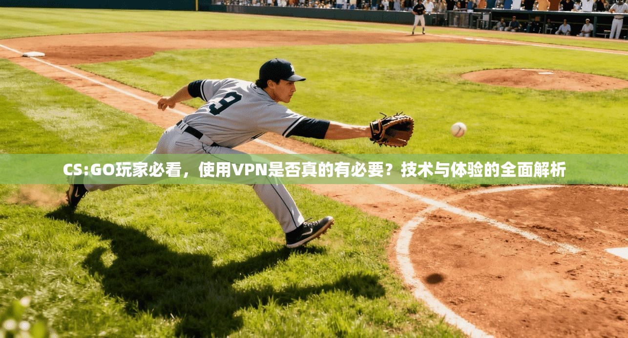 CS:GO玩家必看,使用VPN是否真的有必要?技术与体验的全面解析 CS:GO玩家必看,使用VPN是否真的有必要?技术与体验的全面解析