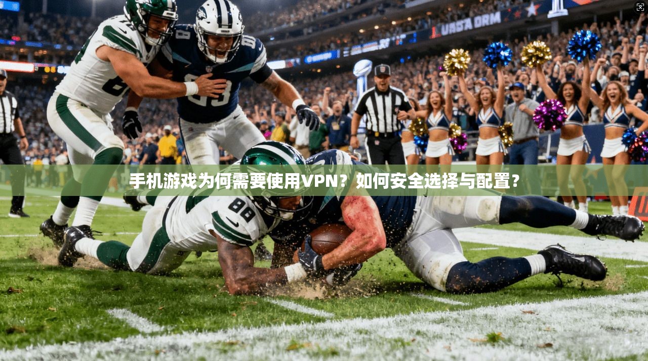 手机游戏为何需要使用VPN？如何安全选择与配置？