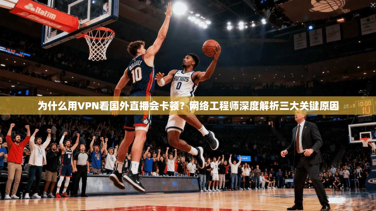 为什么用VPN看国外直播会卡顿?网络工程师深度解析三大关键原因 为什么用VPN看国外直播会卡顿?网络工程师深度解析三大关键原因