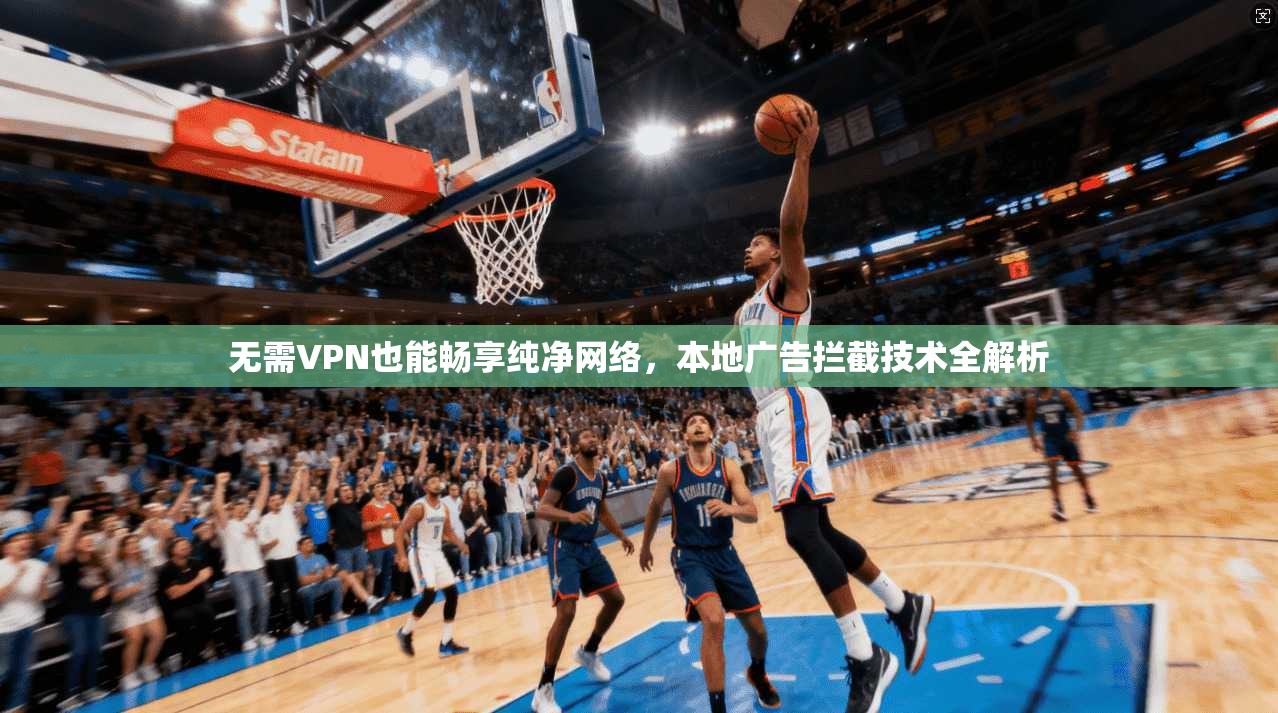 无需VPN也能畅享纯净网络,本地广告拦截技术全解析 无需VPN也能畅享纯净网络,本地广告拦截技术全解析