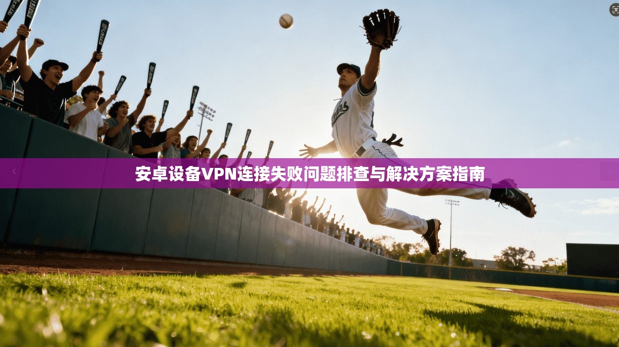 安卓设备VPN连接失败问题排查与解决方案指南