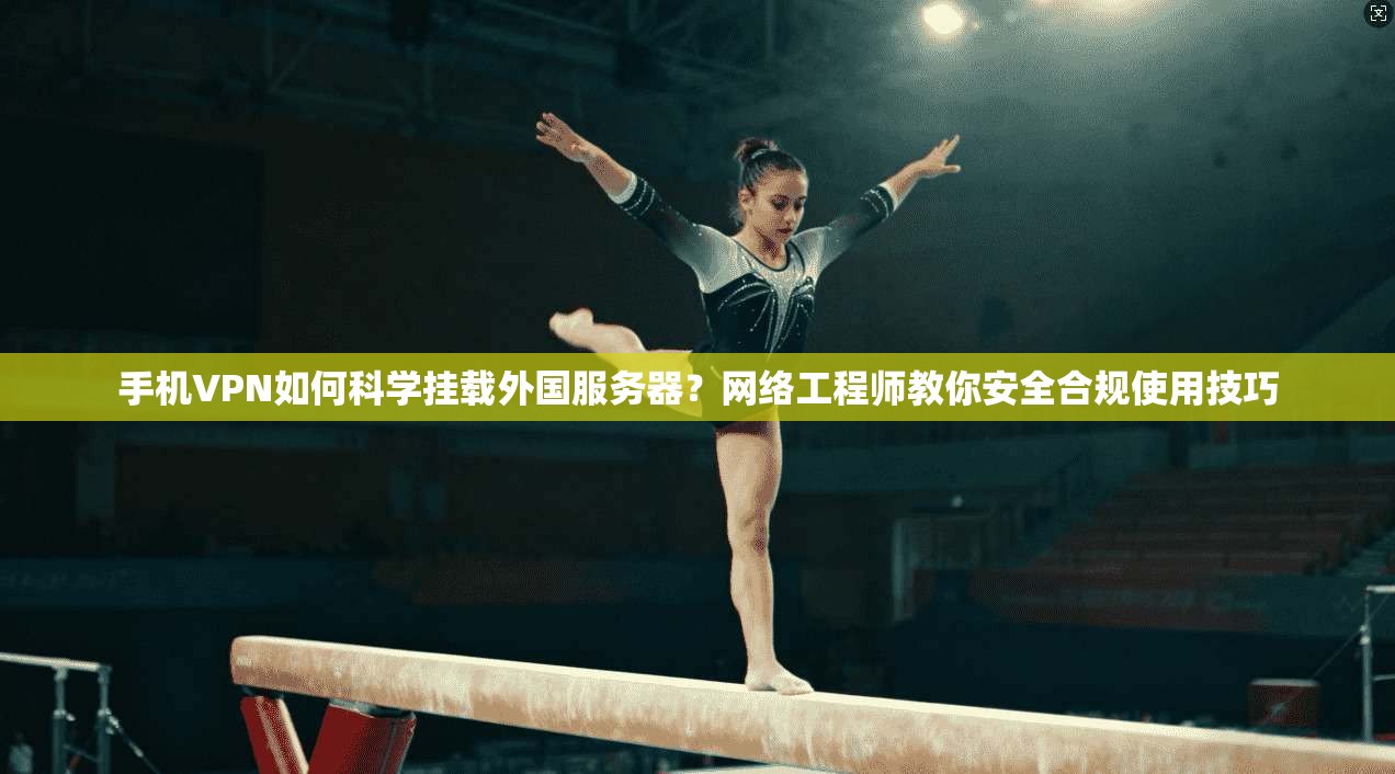 手机VPN如何科学挂载外国服务器?网络工程师教你安全合规使用技巧 手机VPN如何科学挂载外国服务器?网络工程师教你安全合规使用技巧