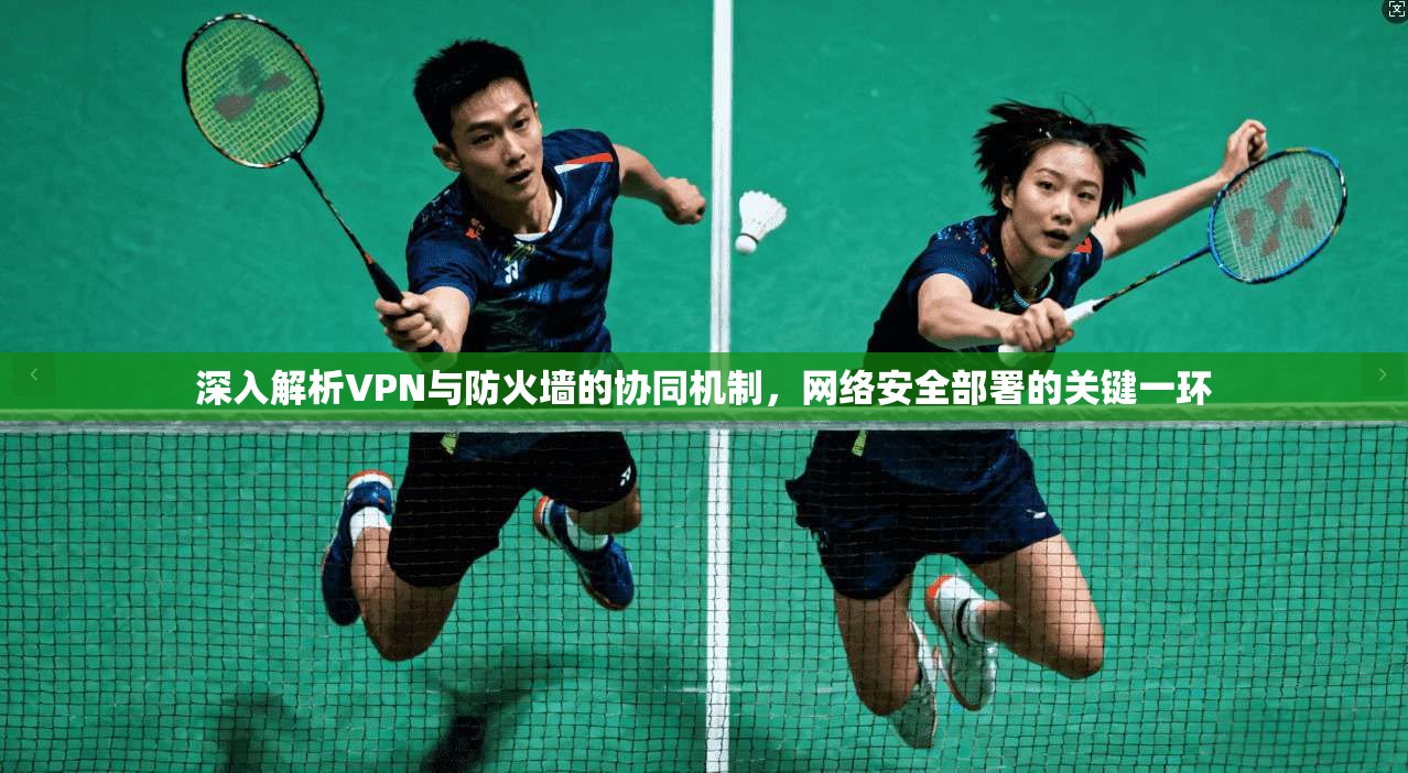 深入解析VPN与防火墙的协同机制,网络安全部署的关键一环 深入解析VPN与防火墙的协同机制,网络安全部署的关键一环