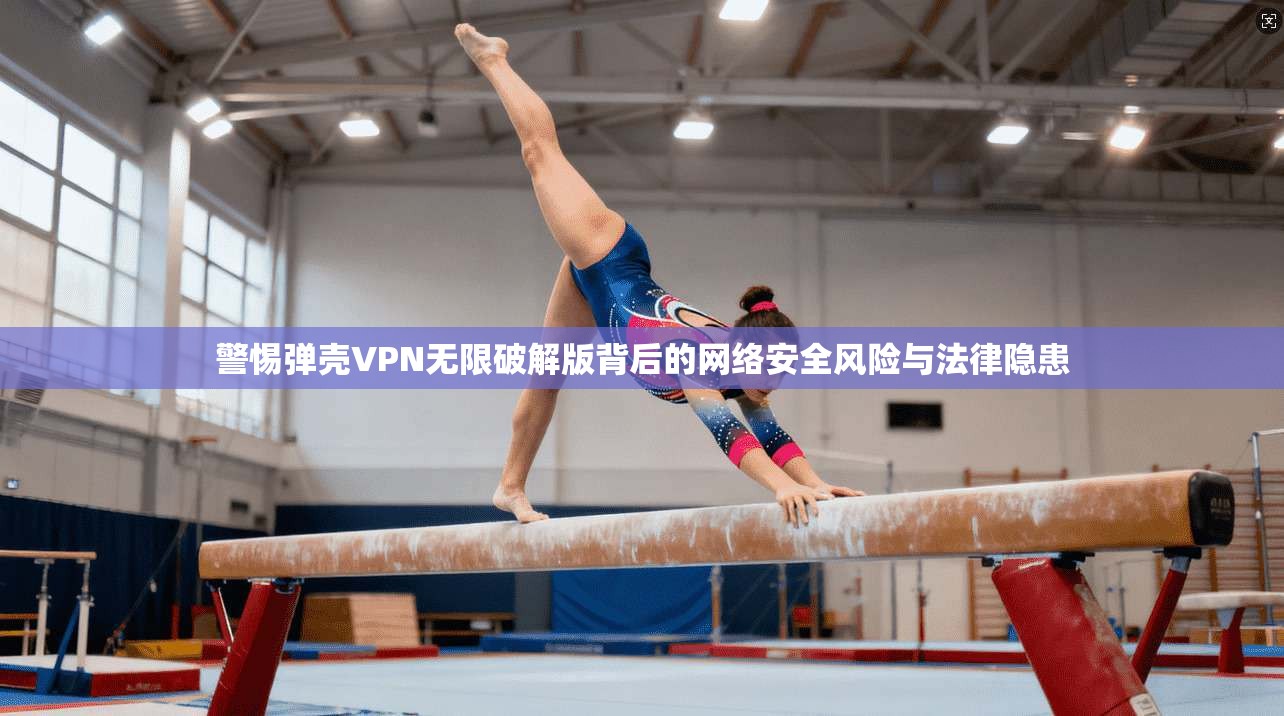 警惕弹壳VPN无限破解版背后的网络安全风险与法律隐患 警惕弹壳VPN无限破解版背后的网络安全风险与法律隐患