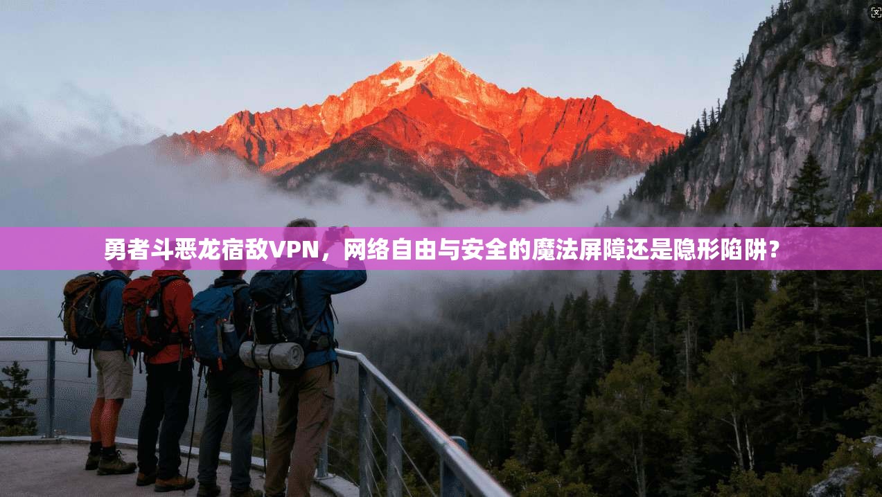 勇者斗恶龙宿敌VPN，网络自由与安全的魔法屏障还是隐形陷阱？