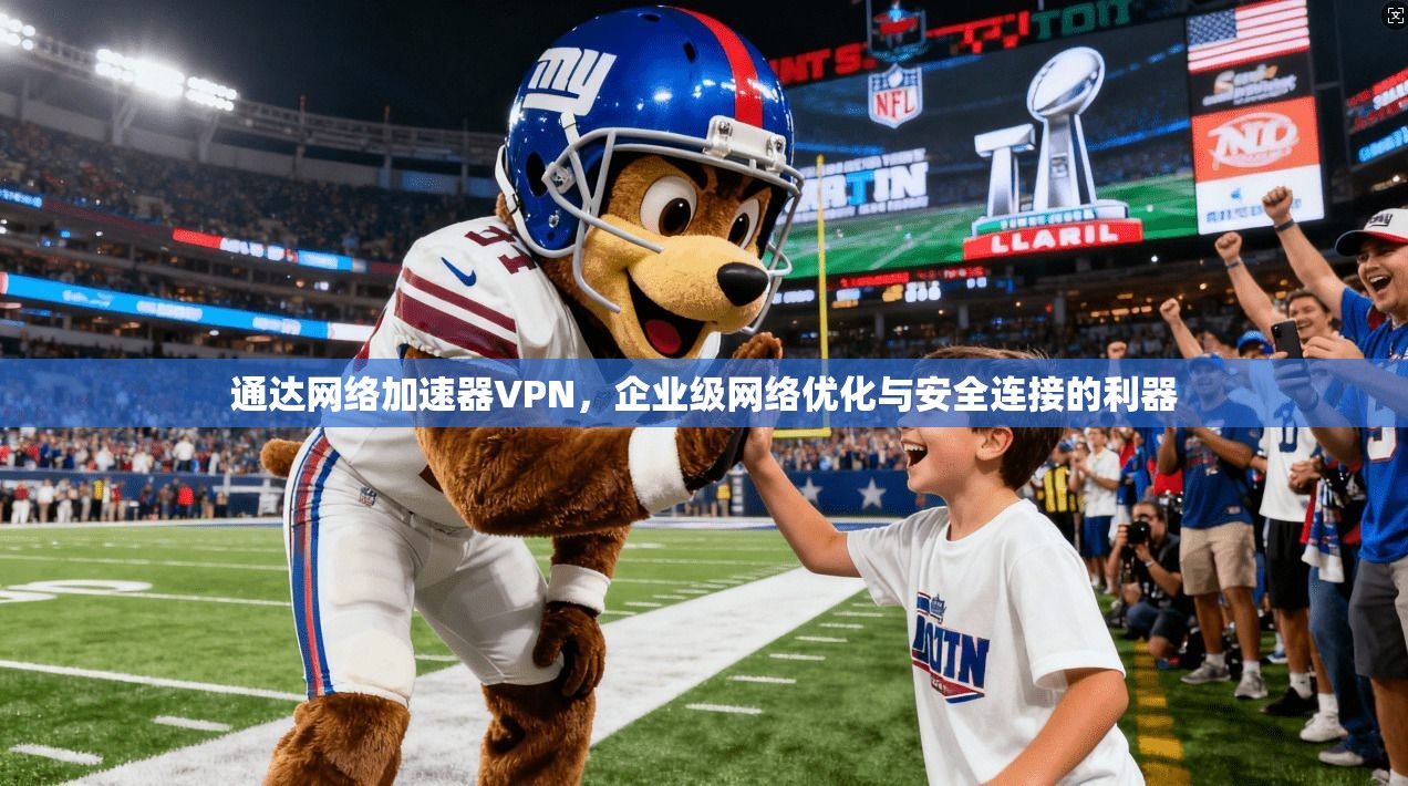 通达网络加速器VPN,企业级网络优化与安全连接的利器 通达网络加速器VPN,企业级网络优化与安全连接的利器