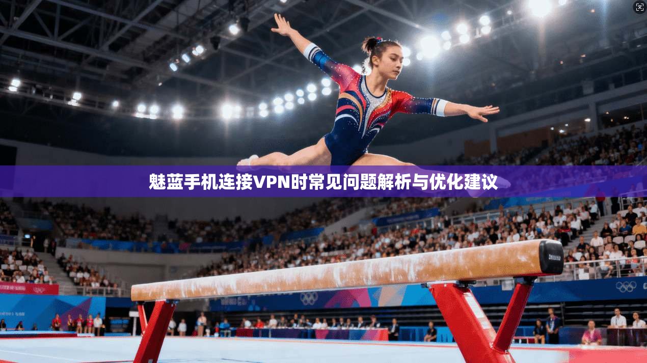 魅蓝手机连接VPN时常见问题解析与优化建议