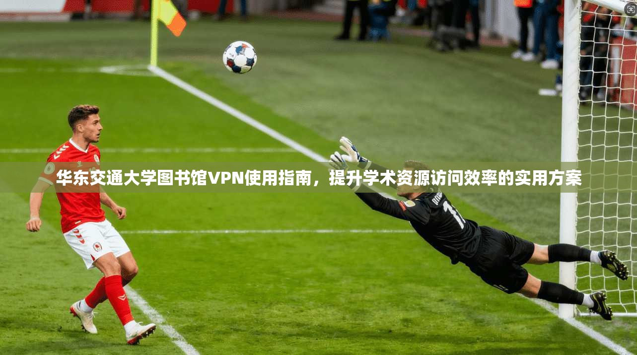 华东交通大学图书馆VPN使用指南,提升学术资源访问效率的实用方案 华东交通大学图书馆VPN使用指南,提升学术资源访问效率的实用方案