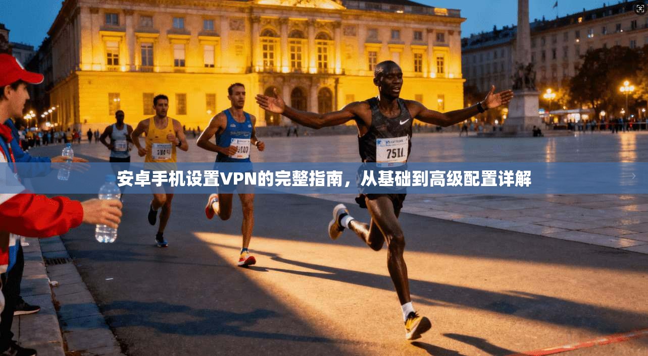 安卓手机设置VPN的完整指南,从基础到高级配置详解 安卓手机设置VPN的完整指南,从基础到高级配置详解