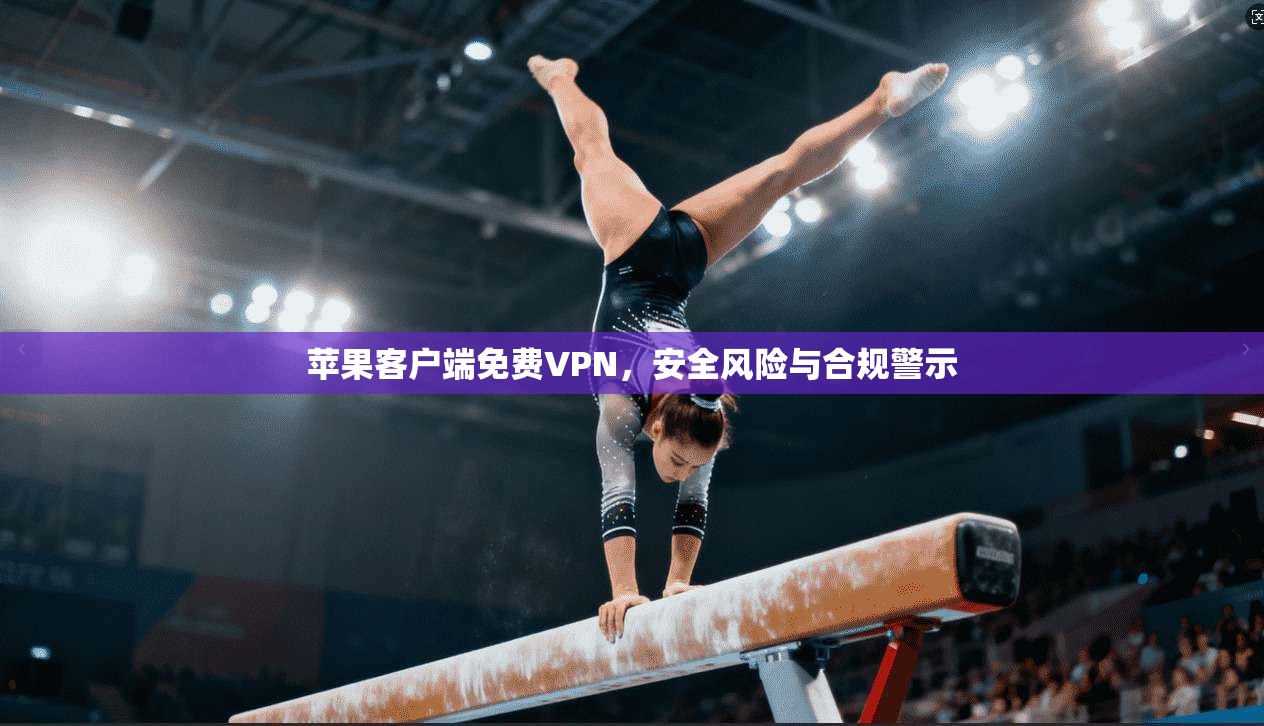 苹果客户端免费VPN,安全风险与合规警示 苹果客户端免费VPN,安全风险与合规警示