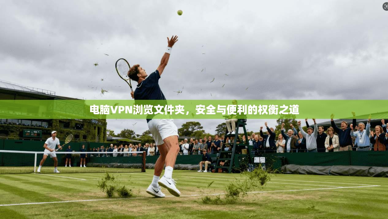 电脑VPN浏览文件夹,安全与便利的权衡之道 电脑VPN浏览文件夹,安全与便利的权衡之道