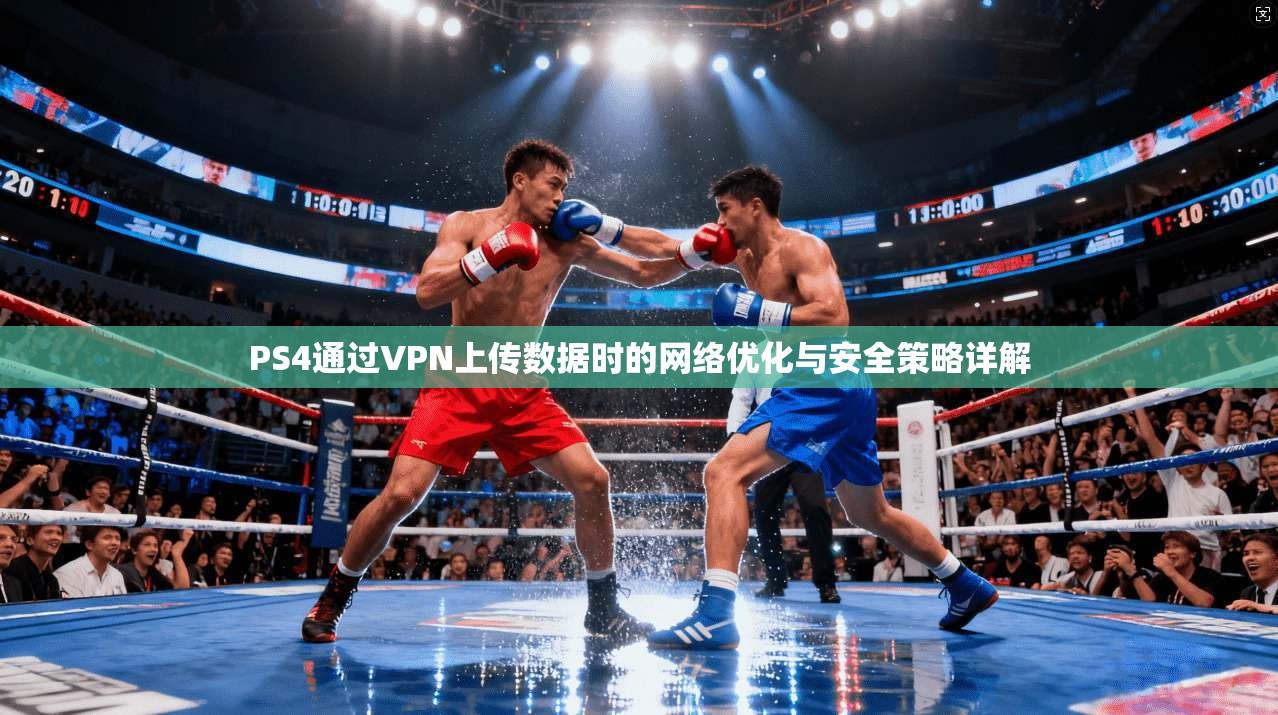 PS4通过VPN上传数据时的网络优化与安全策略详解