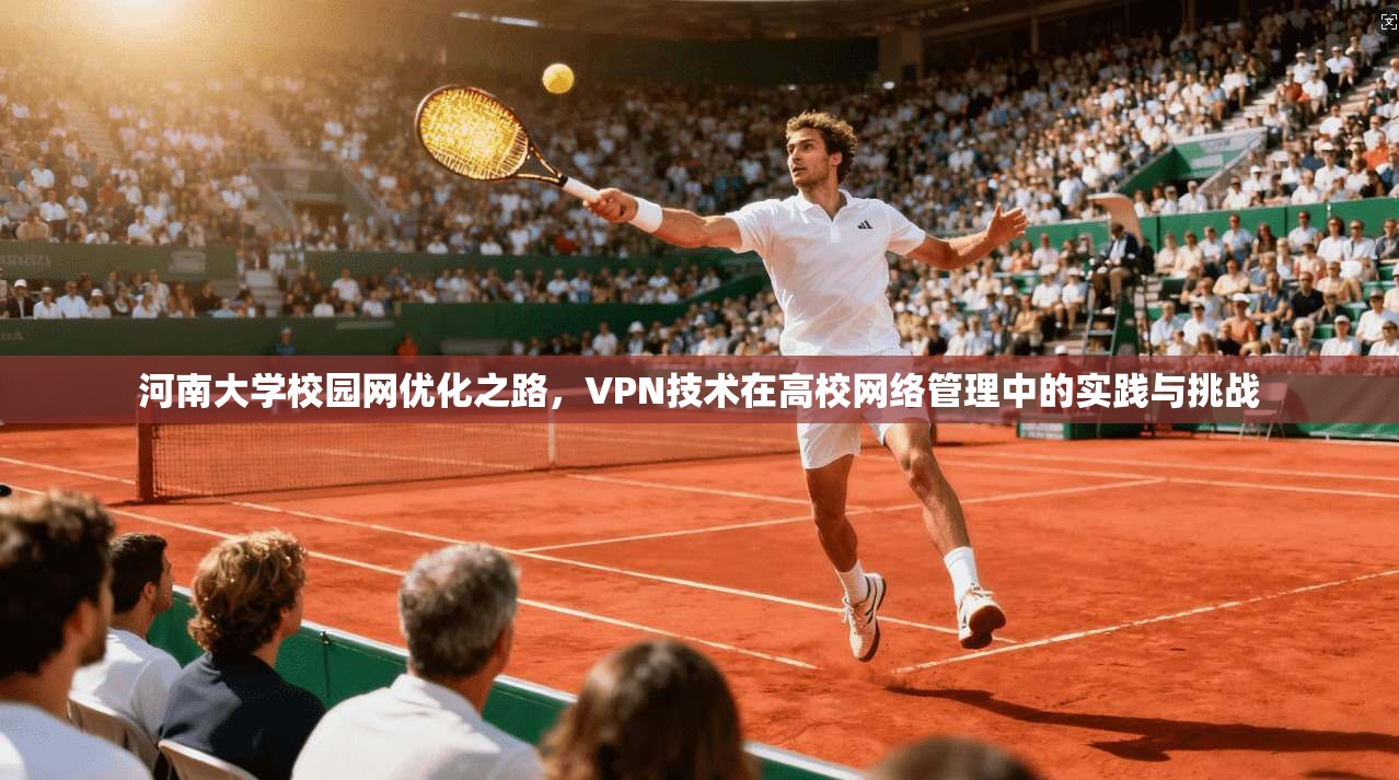 河南大学校园网优化之路,VPN技术在高校网络管理中的实践与挑战 河南大学校园网优化之路,VPN技术在高校网络管理中的实践与挑战