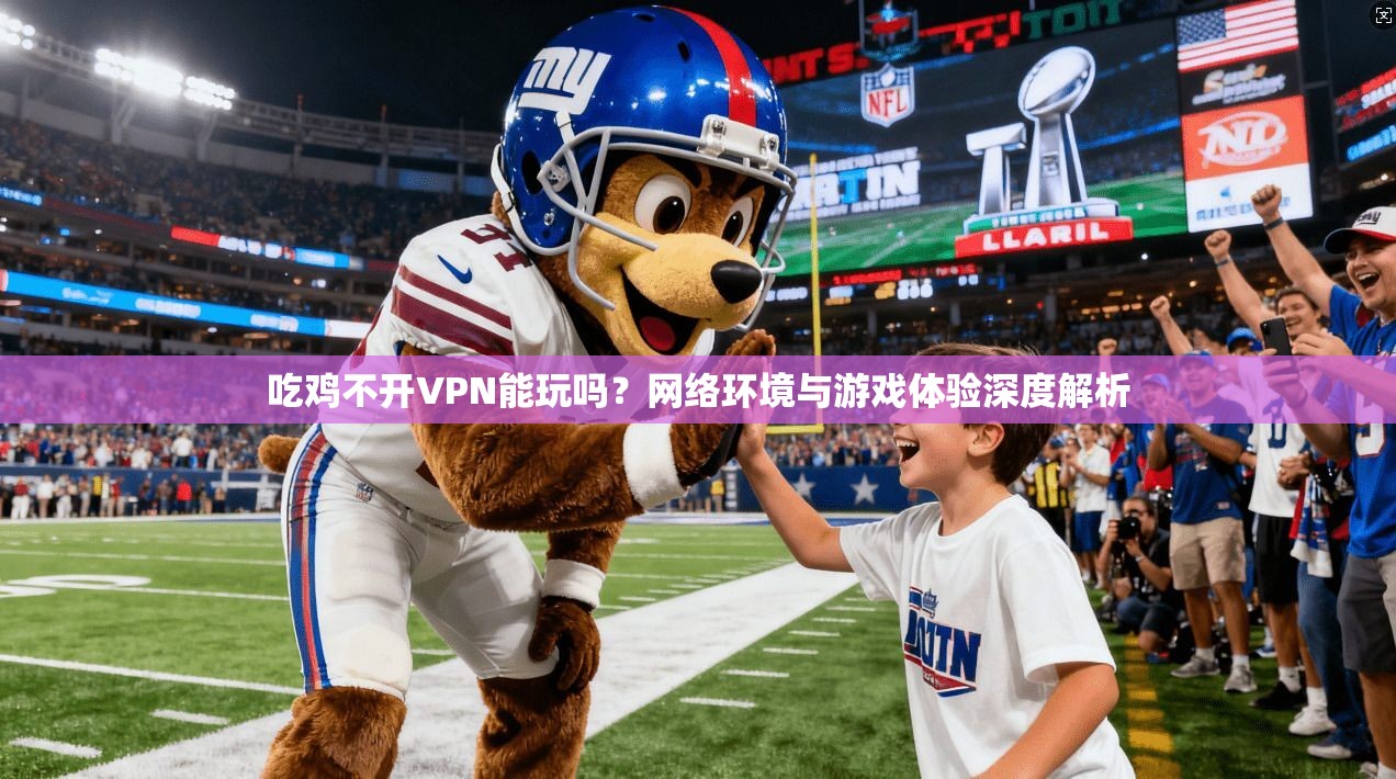吃鸡不开VPN能玩吗？网络环境与游戏体验深度解析