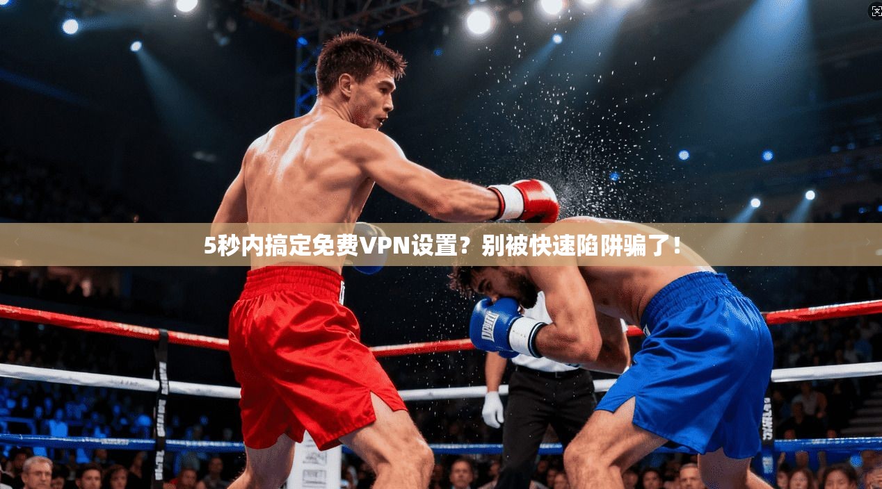 5秒内搞定免费VPN设置？别被快速陷阱骗了！