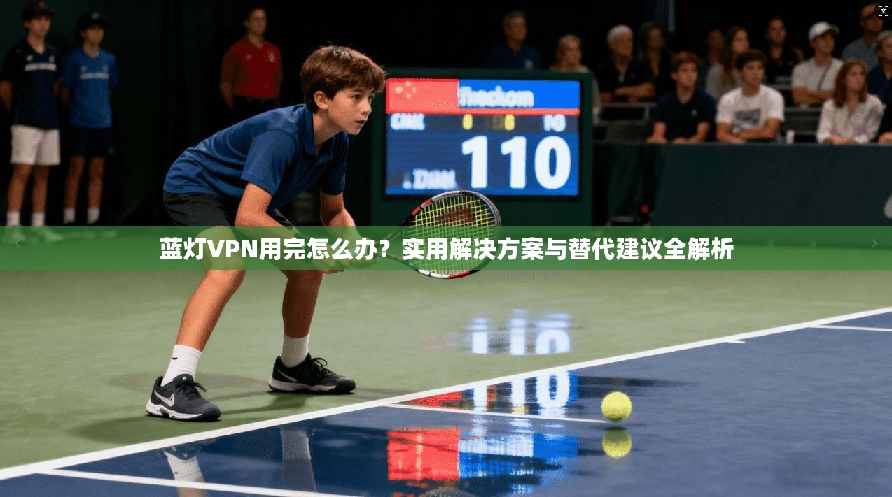蓝灯VPN用完怎么办?实用解决方案与替代建议全解析 蓝灯VPN用完怎么办?实用解决方案与替代建议全解析