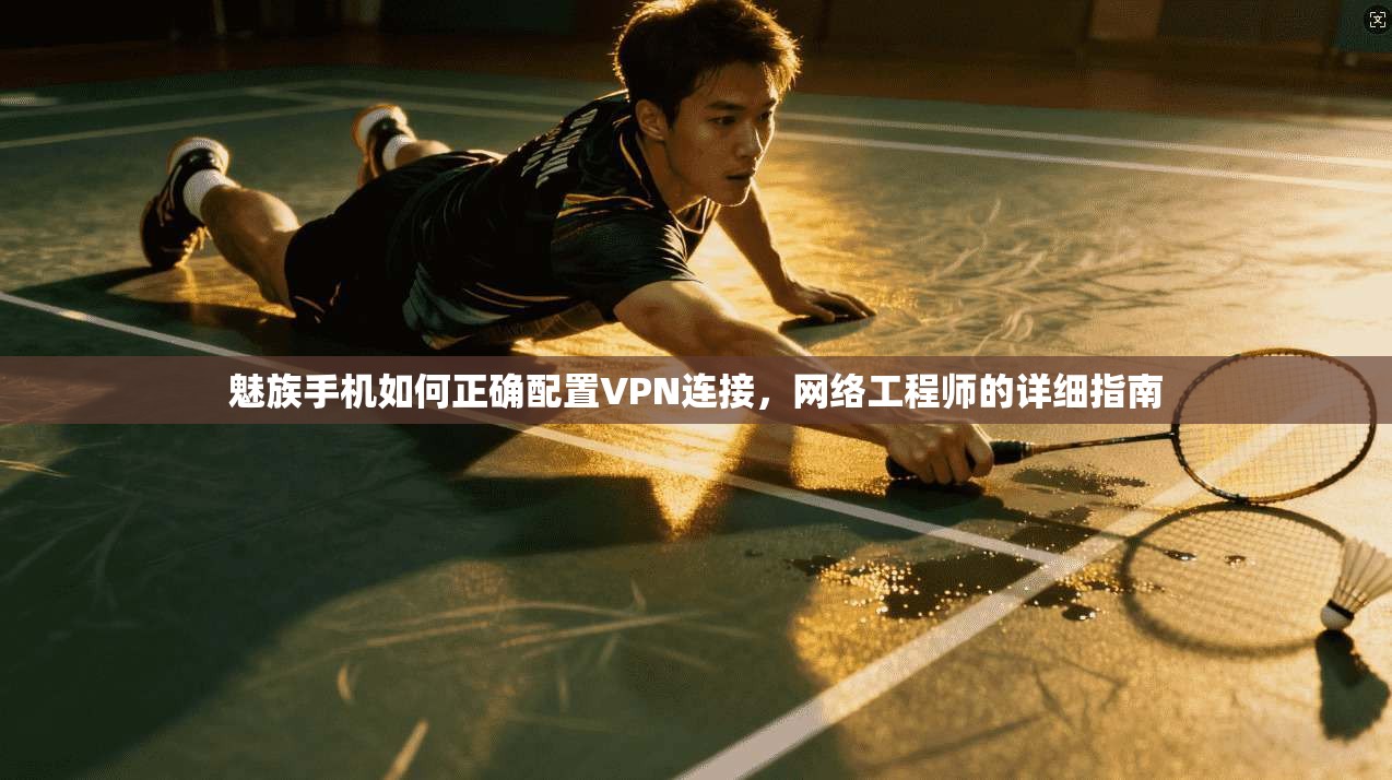 魅族手机如何正确配置VPN连接，网络工程师的详细指南