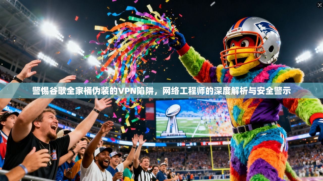 警惕谷歌全家桶伪装的VPN陷阱，网络工程师的深度解析与安全警示
