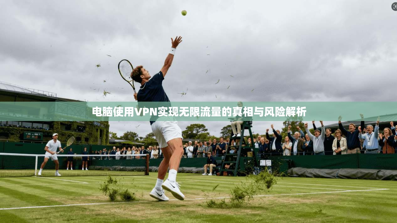 电脑使用VPN实现无限流量的真相与风险解析 电脑使用VPN实现无限流量的真相与风险解析
