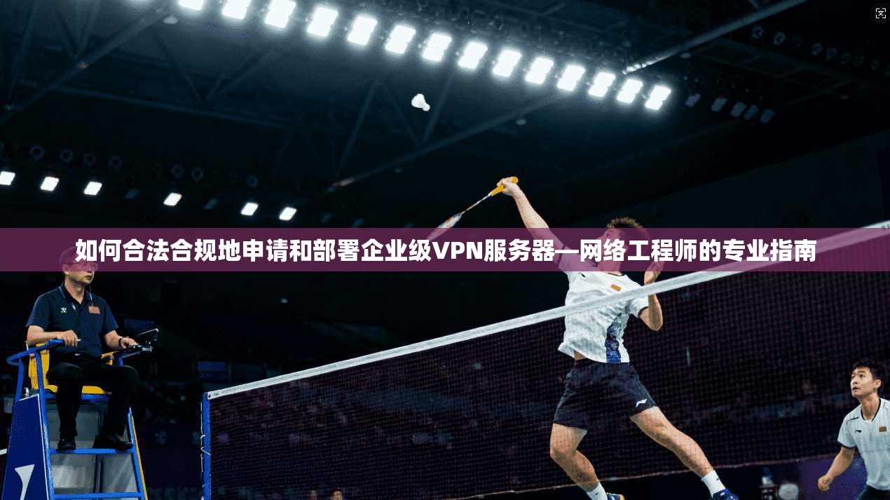 如何合法合规地申请和部署企业级VPN服务器—网络工程师的专业指南 如何合法合规地申请和部署企业级VPN服务器—网络工程师的专业指南