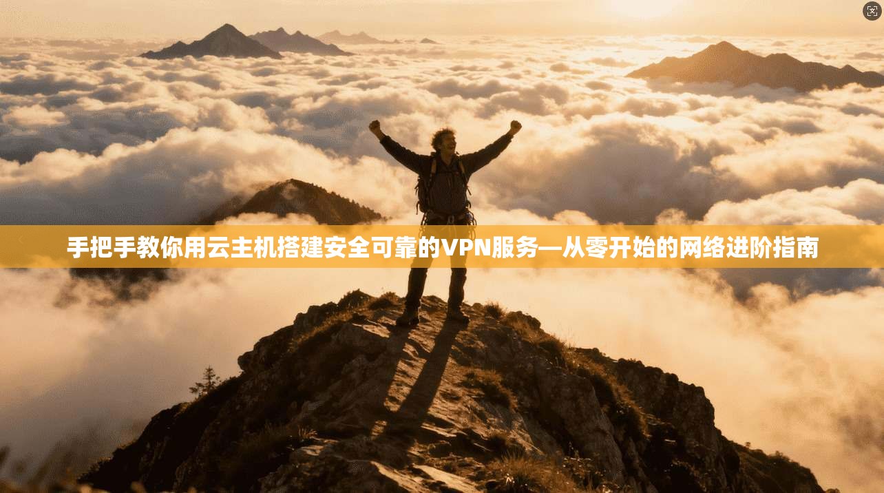 手把手教你用云主机搭建安全可靠的VPN服务—从零开始的网络进阶指南 手把手教你用云主机搭建安全可靠的VPN服务—从零开始的网络进阶指南