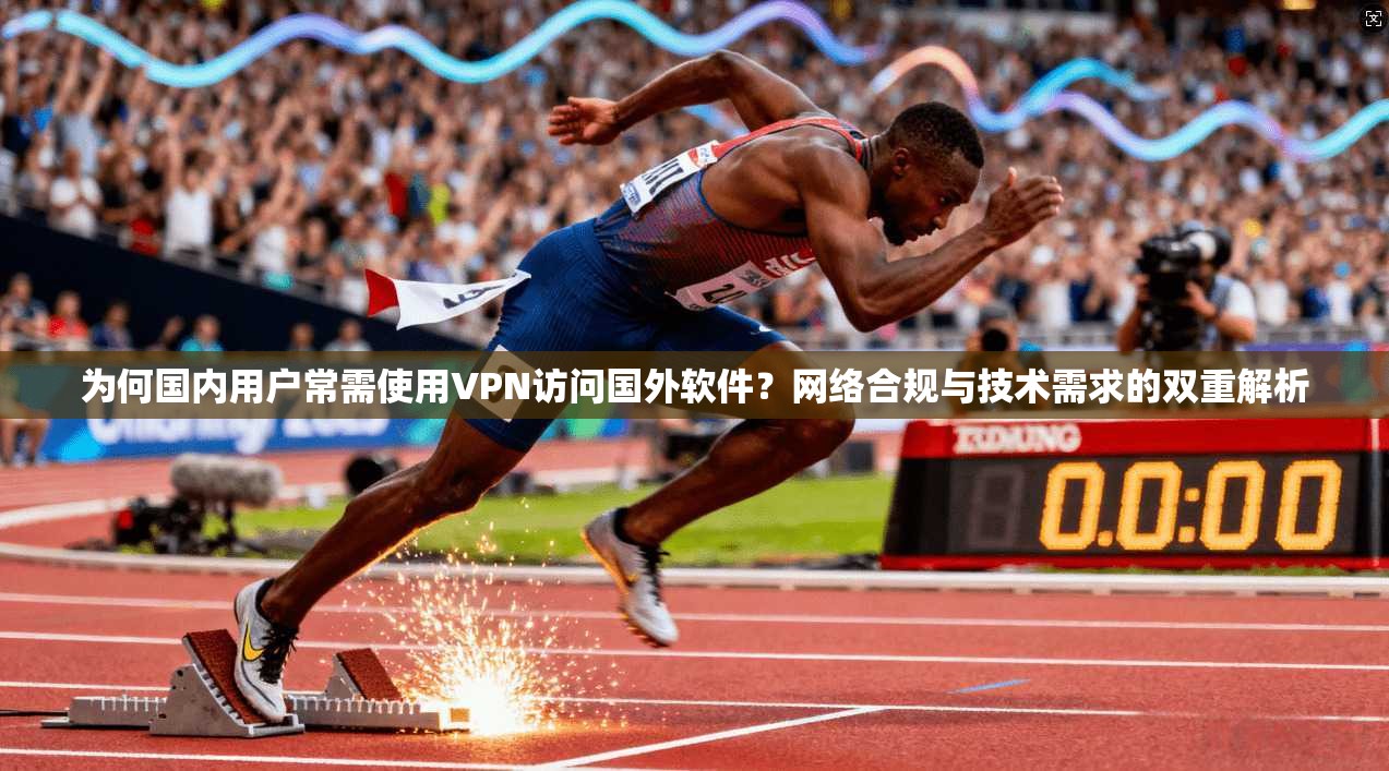 为何国内用户常需使用VPN访问国外软件？网络合规与技术需求的双重解析