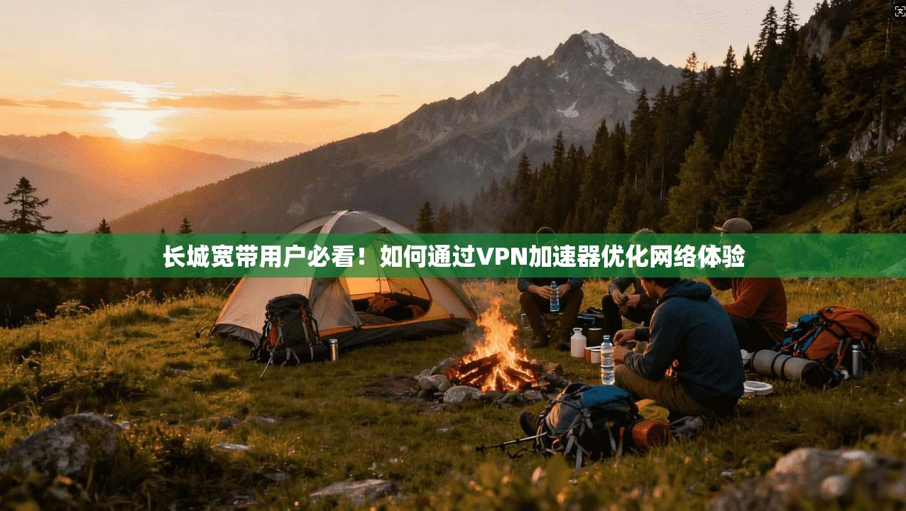 长城宽带用户必看！如何通过VPN加速器优化网络体验