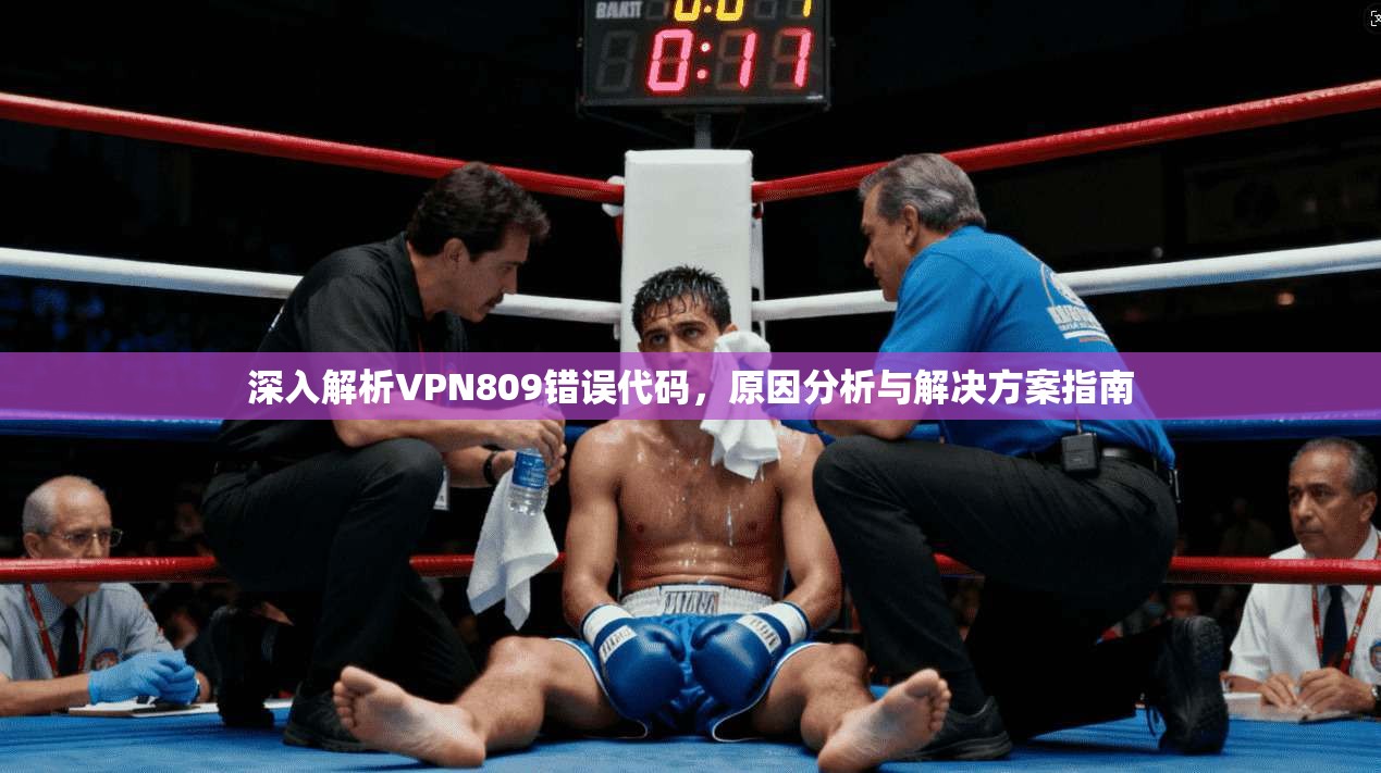 深入解析VPN809错误代码,原因分析与解决方案指南 深入解析VPN809错误代码,原因分析与解决方案指南