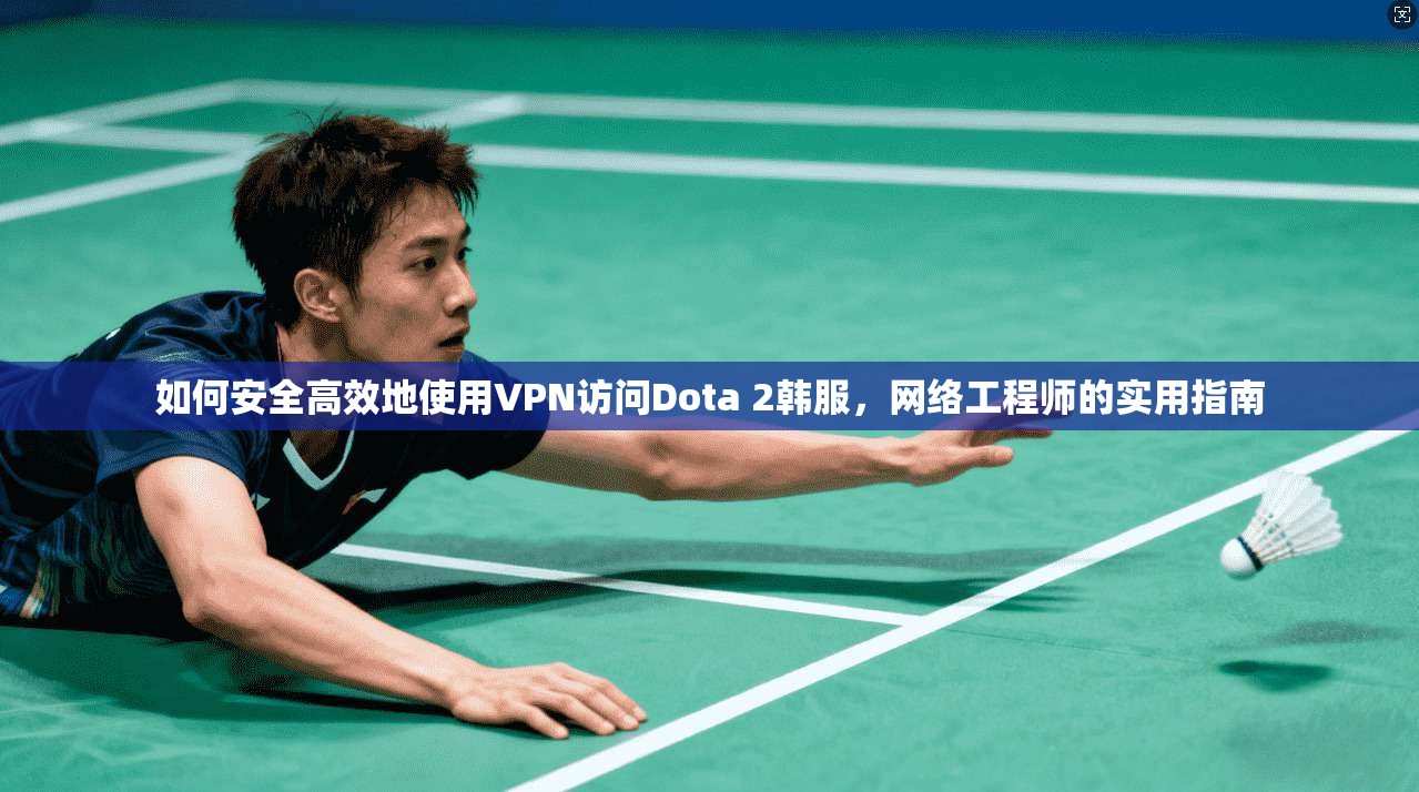 如何安全高效地使用VPN访问Dota 2韩服，网络工程师的实用指南
