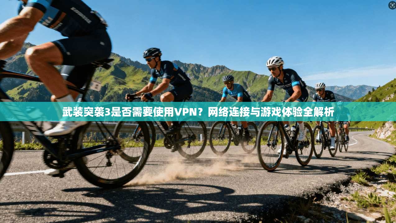 武装突袭3是否需要使用VPN?网络连接与游戏体验全解析 武装突袭3是否需要使用VPN?网络连接与游戏体验全解析