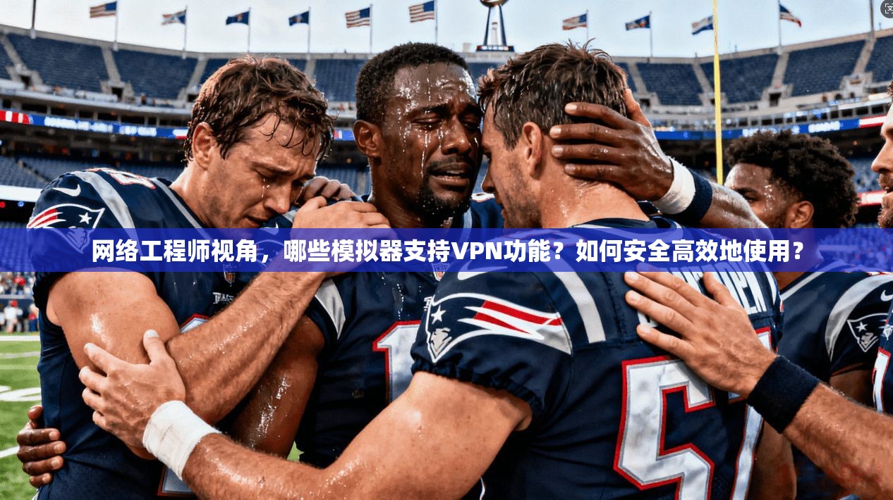 网络工程师视角,哪些模拟器支持VPN功能?如何安全高效地使用? 网络工程师视角,哪些模拟器支持VPN功能?如何安全高效地使用?