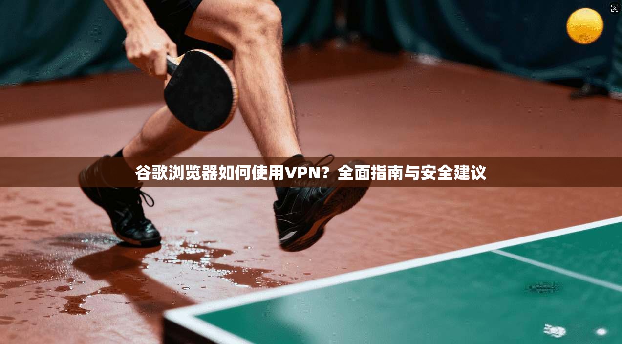 谷歌浏览器如何使用VPN？全面指南与安全建议