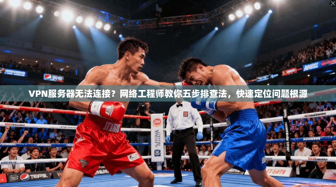 VPN服务器无法连接？网络工程师教你五步排查法，快速定位问题根源