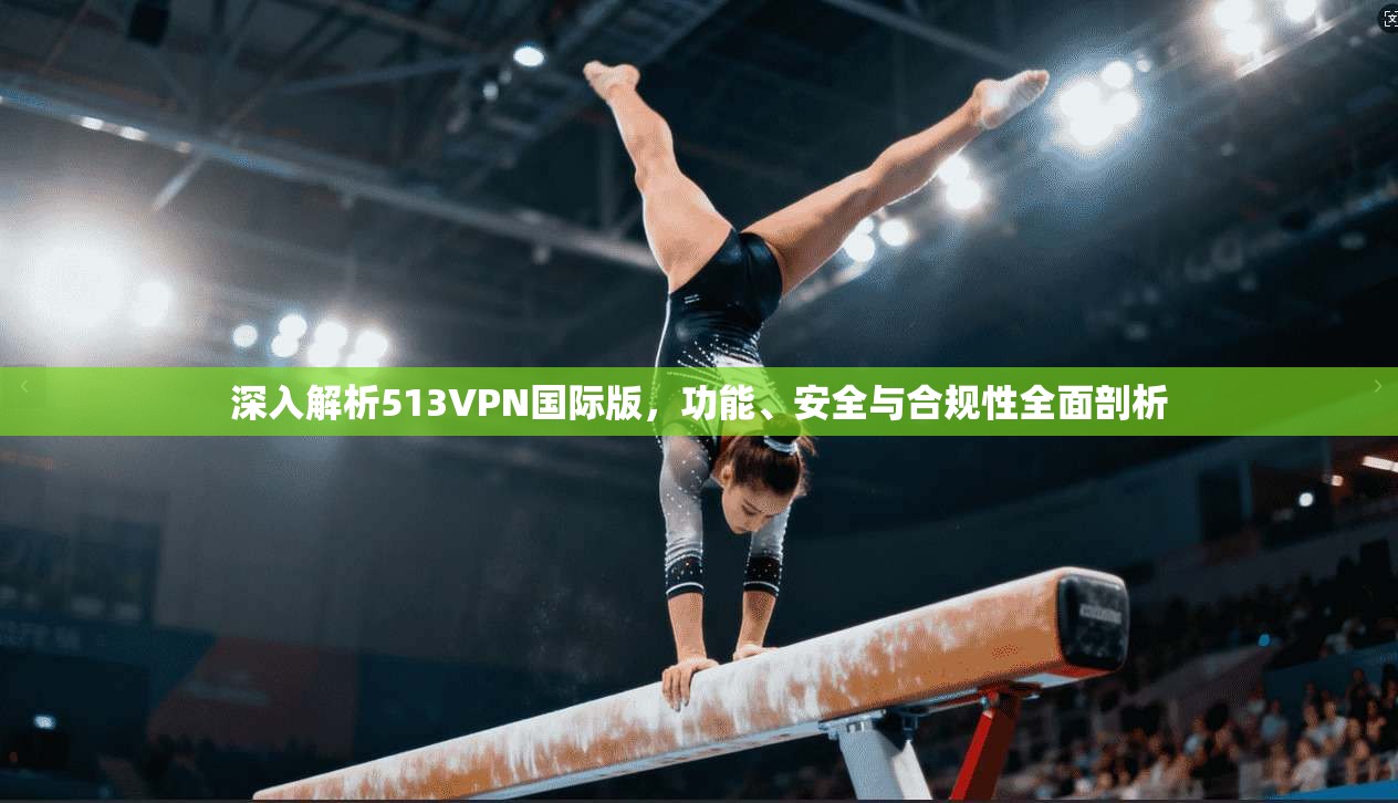 深入解析513VPN国际版，功能、安全与合规性全面剖析