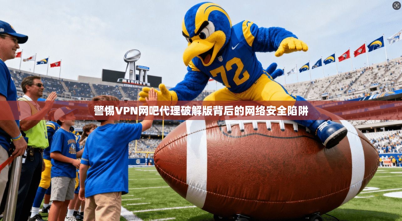 警惕VPN网吧代理破解版背后的网络安全陷阱 警惕VPN网吧代理破解版背后的网络安全陷阱
