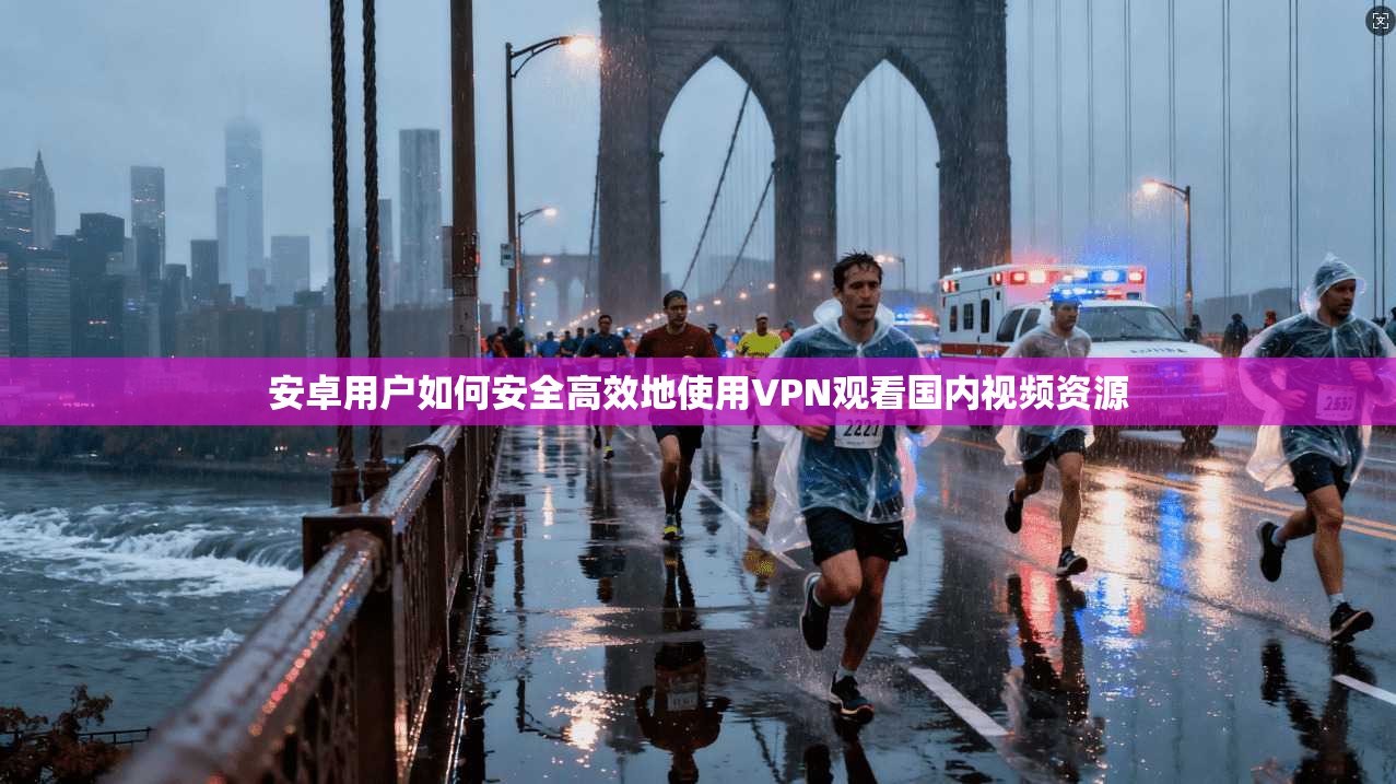 安卓用户如何安全高效地使用VPN观看国内视频资源