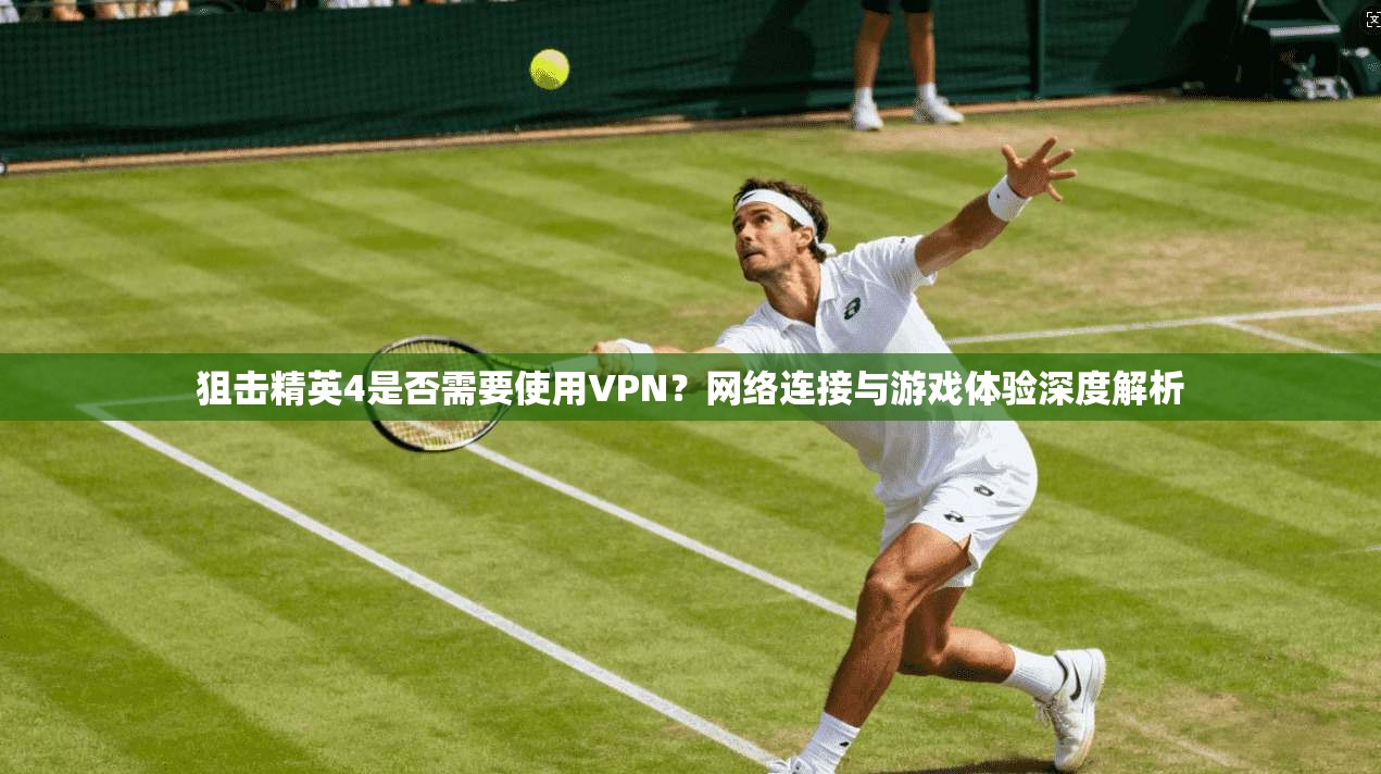 狙击精英4是否需要使用VPN?网络连接与游戏体验深度解析 狙击精英4是否需要使用VPN?网络连接与游戏体验深度解析